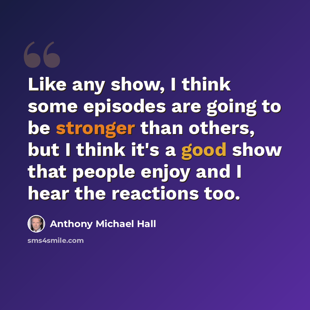 “Like any show, I think some episodes are going to be stronger than others, but I think it's a good show that people enjoy and I hear the reactions too.” quote by Anthony Michael Hall