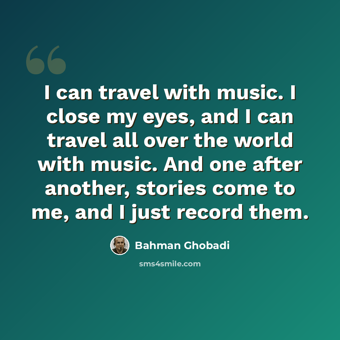 “I can travel with music. I close my eyes, and I can travel all over the world with music. And one after another, stories come to me, and I just record them.” quote by Bahman Ghobadi