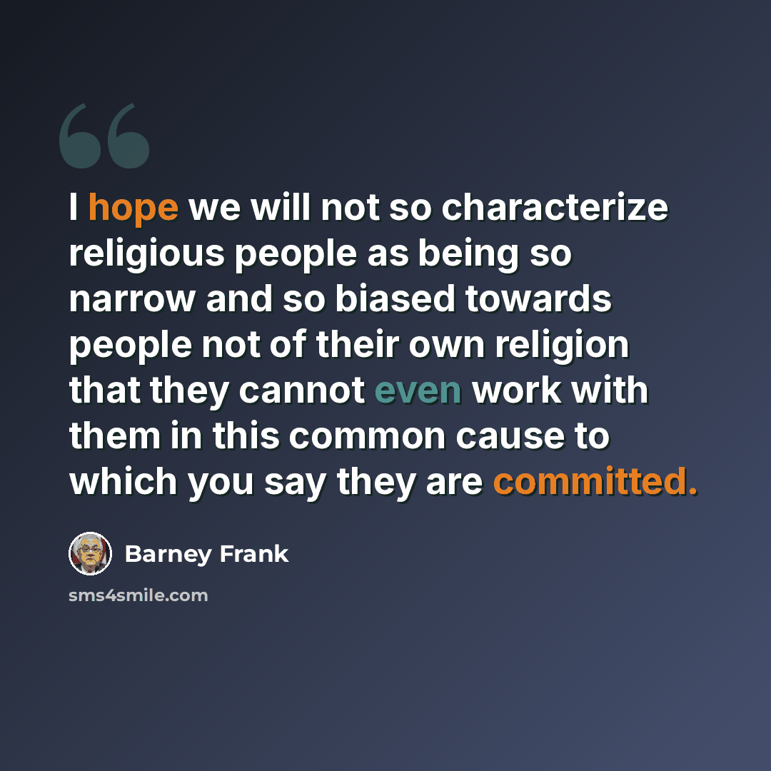 “I hope we will not so characterize religious people as being so narrow and so biased towards people not of their own religion that they cannot even work with them in this common cause to which you say they are committed.” quote by Barney Frank