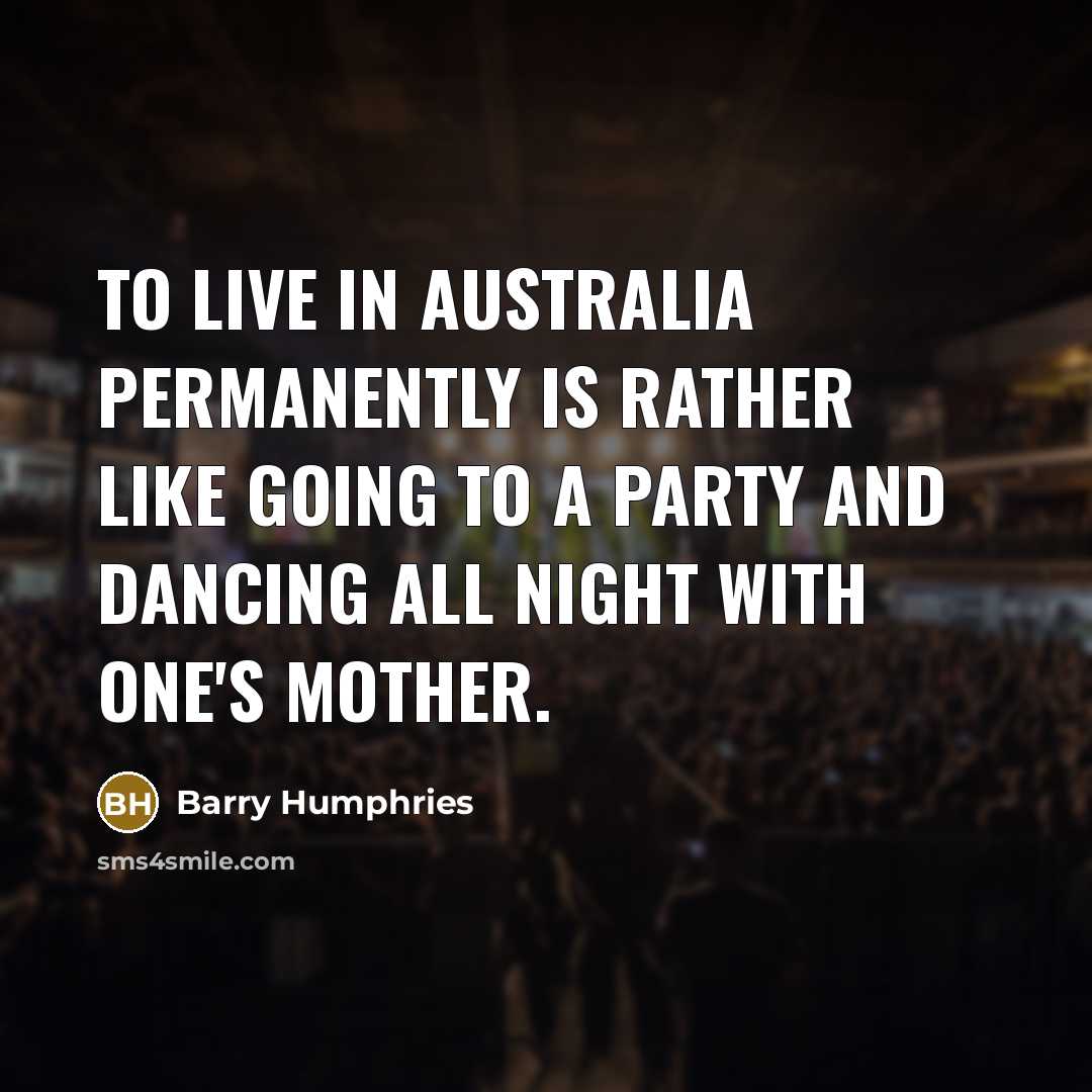 “To live in Australia permanently is rather like going to a party and dancing all night with one's mother.” quote by Barry Humphries