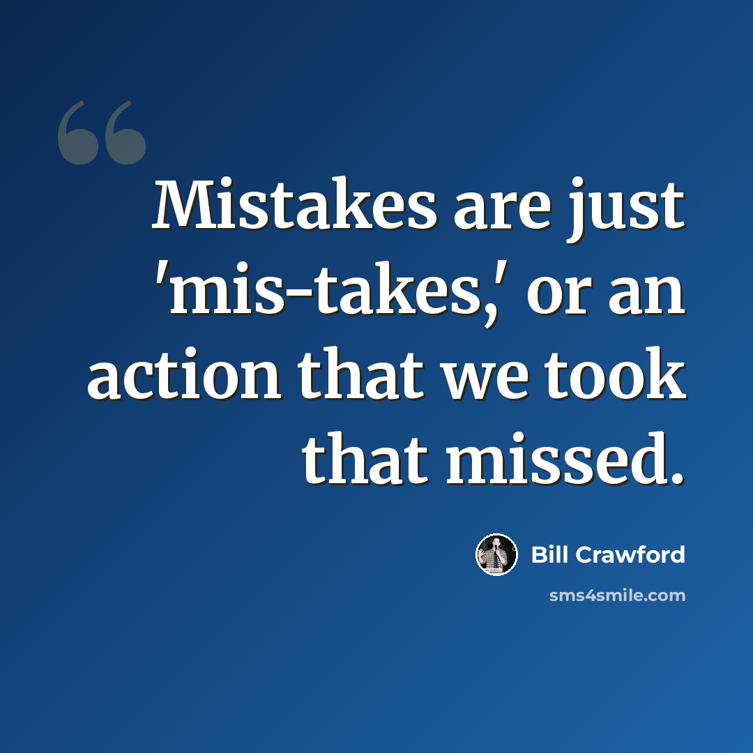 “Mistakes are just 'mis-takes,' or an action that we took that missed.” quote by Bill Crawford