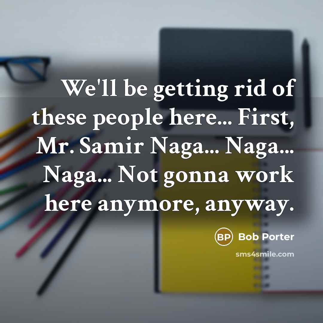 “We'll be getting rid of these people here... First, Mr. Samir Naga... Naga... Naga... Not gonna work here anymore, anyway.” quote by Bob Porter