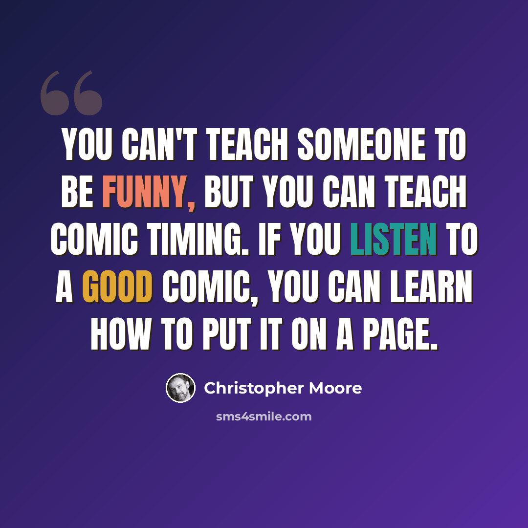 “You can't teach someone to be funny, but you can teach comic timing. If you listen to a good comic, you can learn how to put it on a page.” quote by Christopher Moore