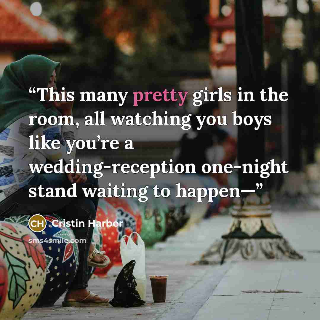 “This many pretty girls in the room, all watching you boys like you’re a wedding-reception one-night stand waiting to happen—” quote by Cristin Harber