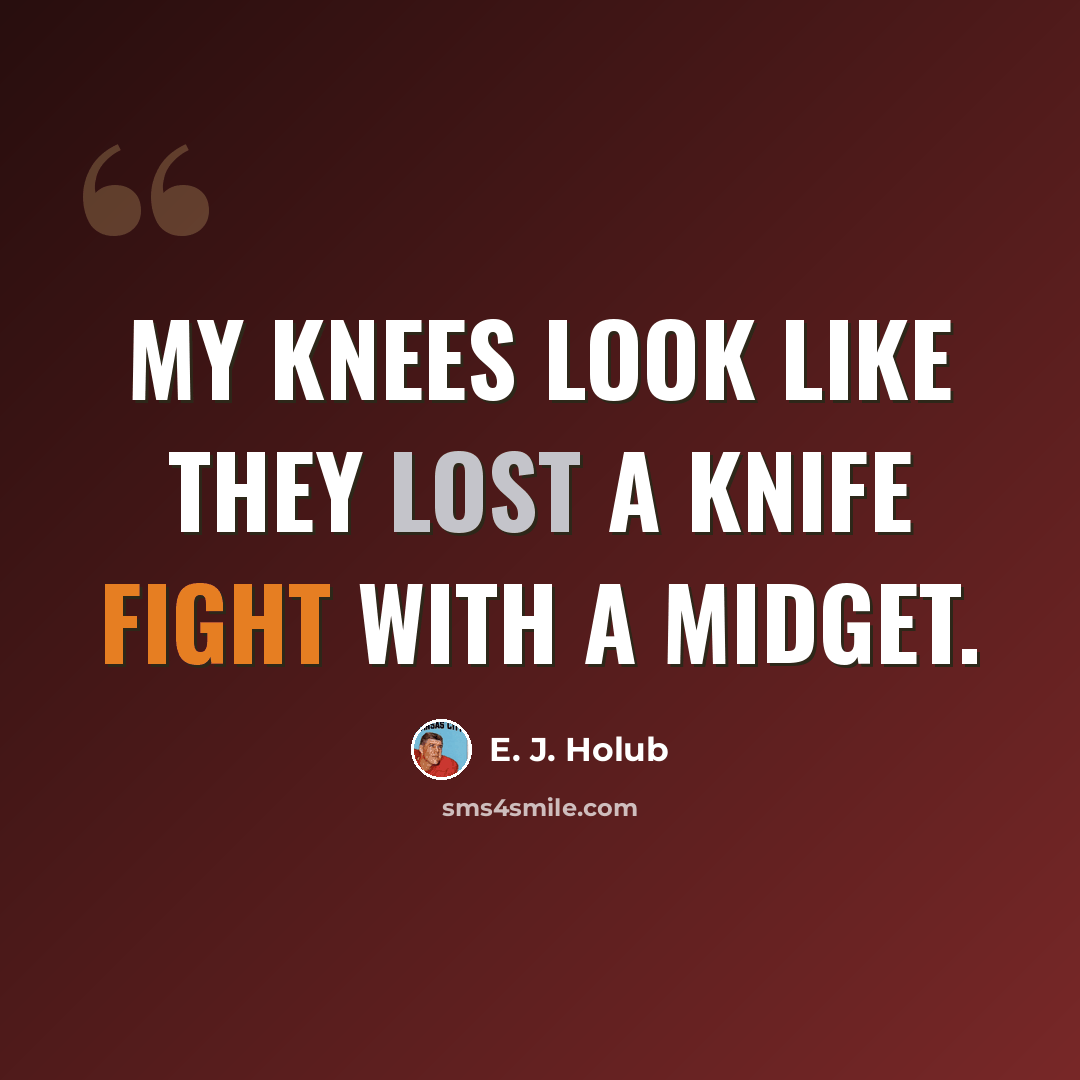 “My knees look like they lost a knife fight with a midget.” quote by E. J. Holub