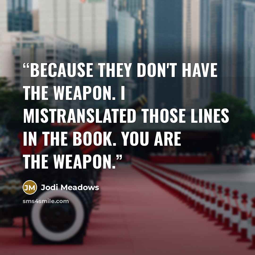 “Because they don't have the weapon. I mistranslated those lines in the book. You are the weapon.” quote by Jodi Meadows
