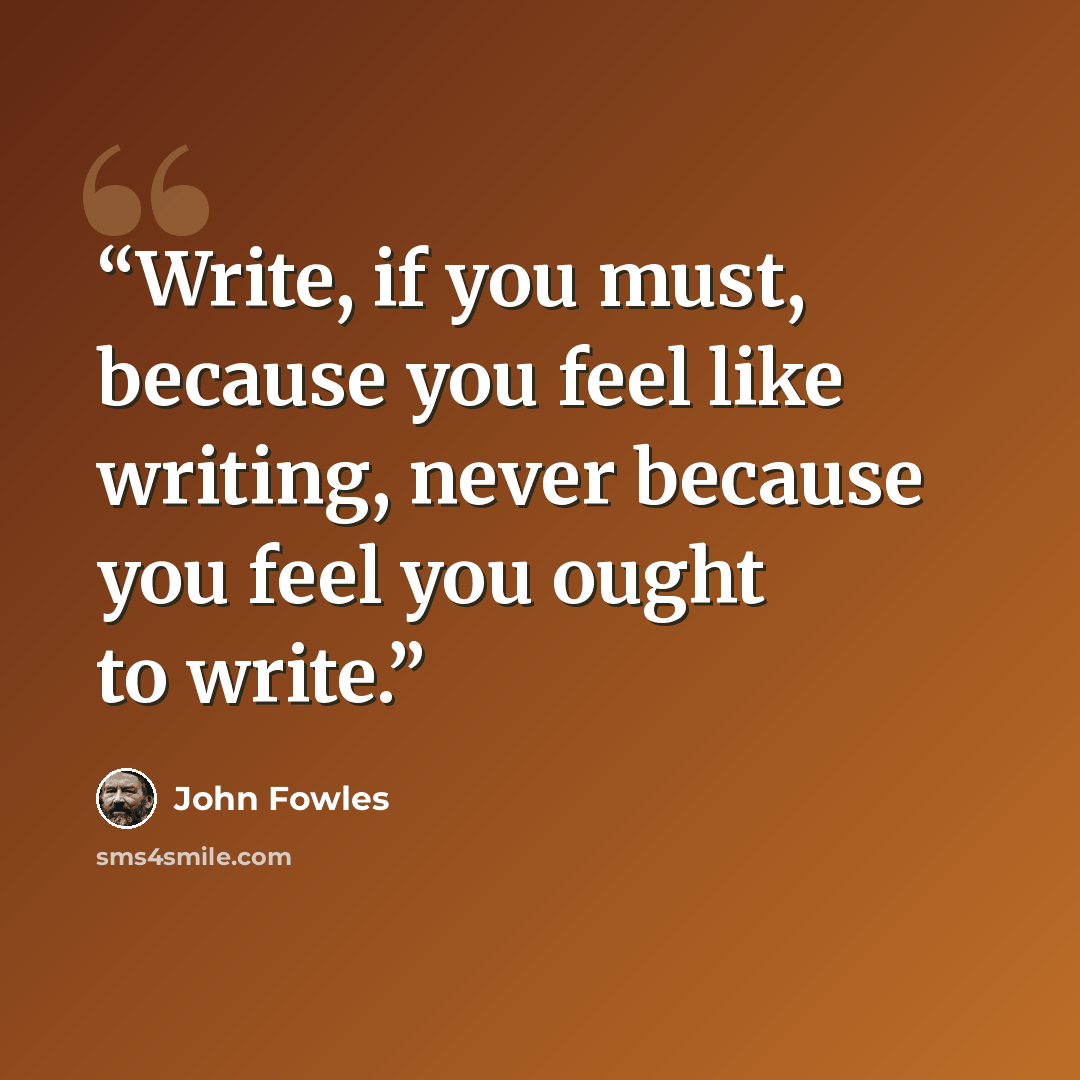 “Write, if you must, because you feel like writing, never because you feel you ought to write.” quote by John Fowles