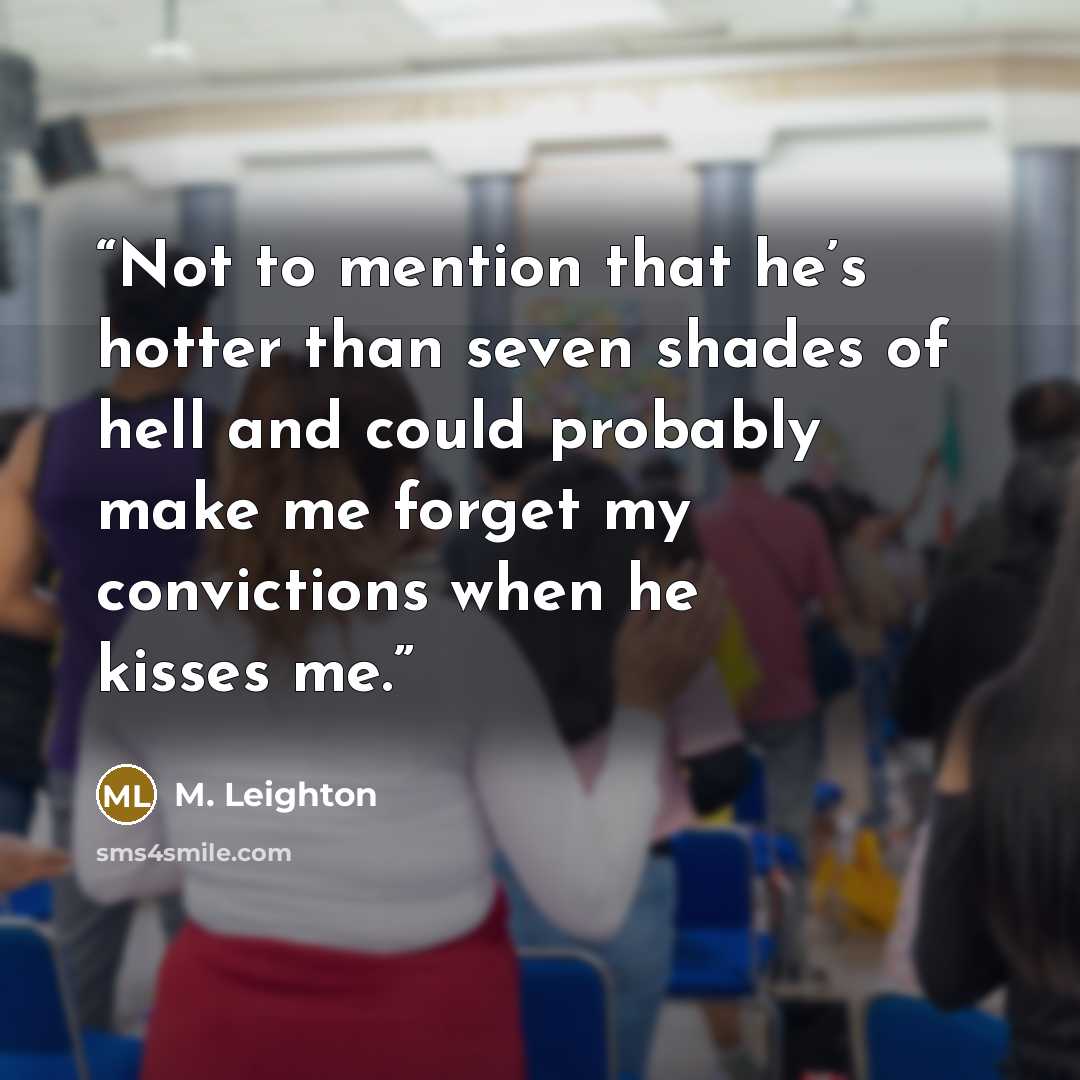 “Not to mention that he’s hotter than seven shades of hell and could probably make me forget my convictions when he kisses me.” quote by M. Leighton