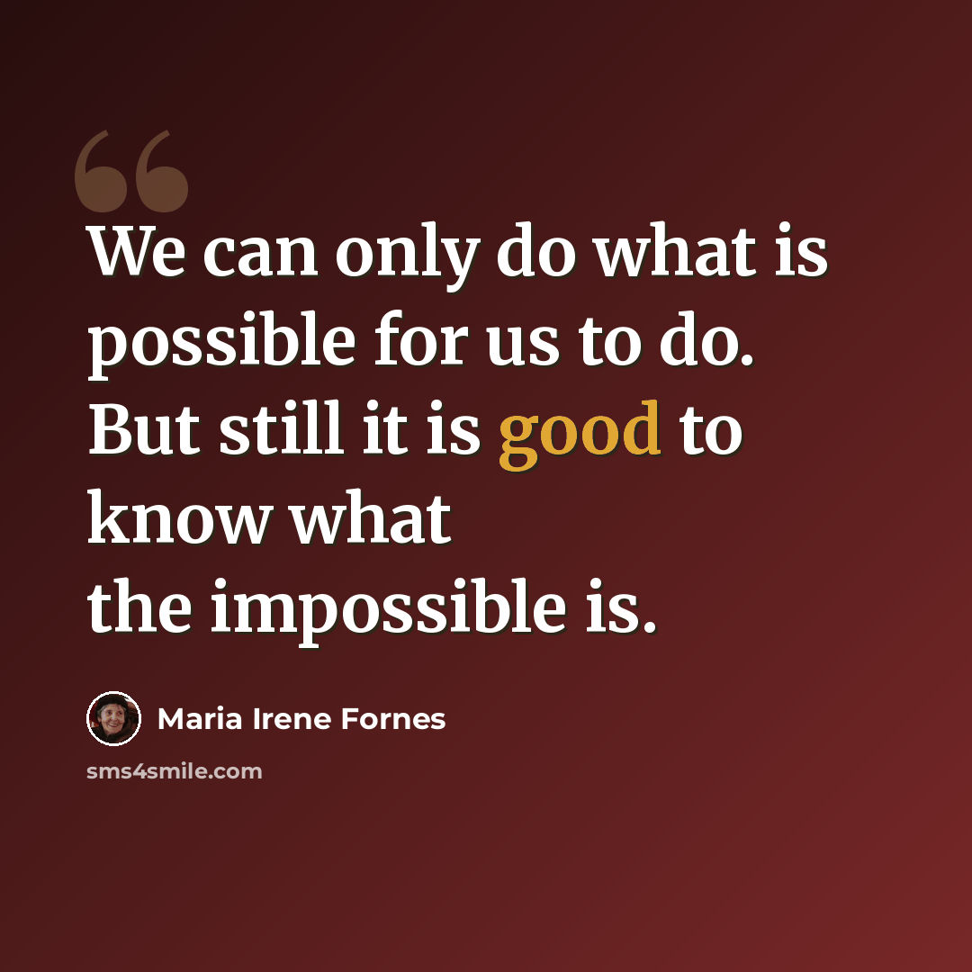 “We can only do what is possible for us to do. But still it is good to know what the impossible is.” quote by Maria Irene Fornes