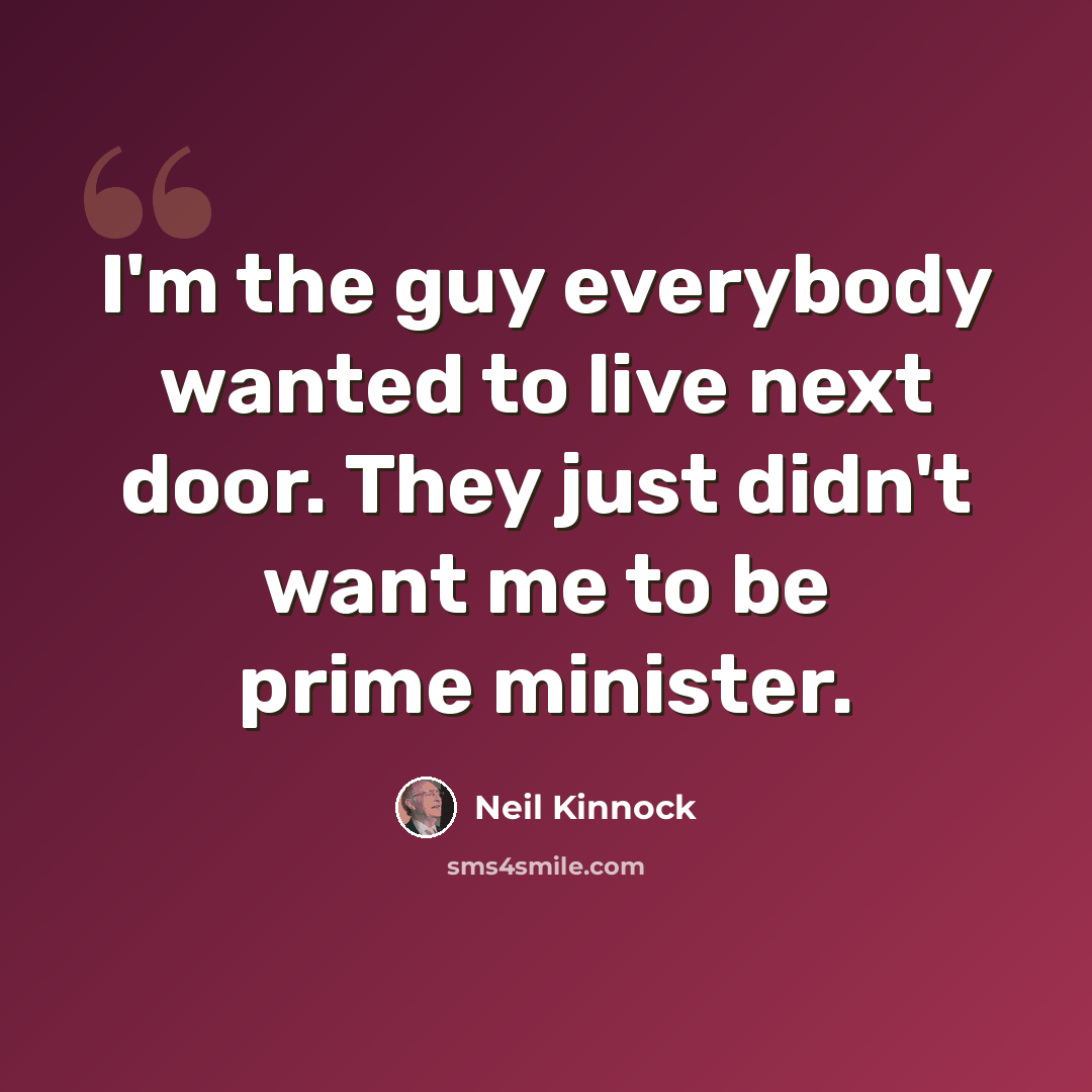“I'm the guy everybody wanted to live next door. They just didn't want me to be prime minister.” quote by Neil Kinnock