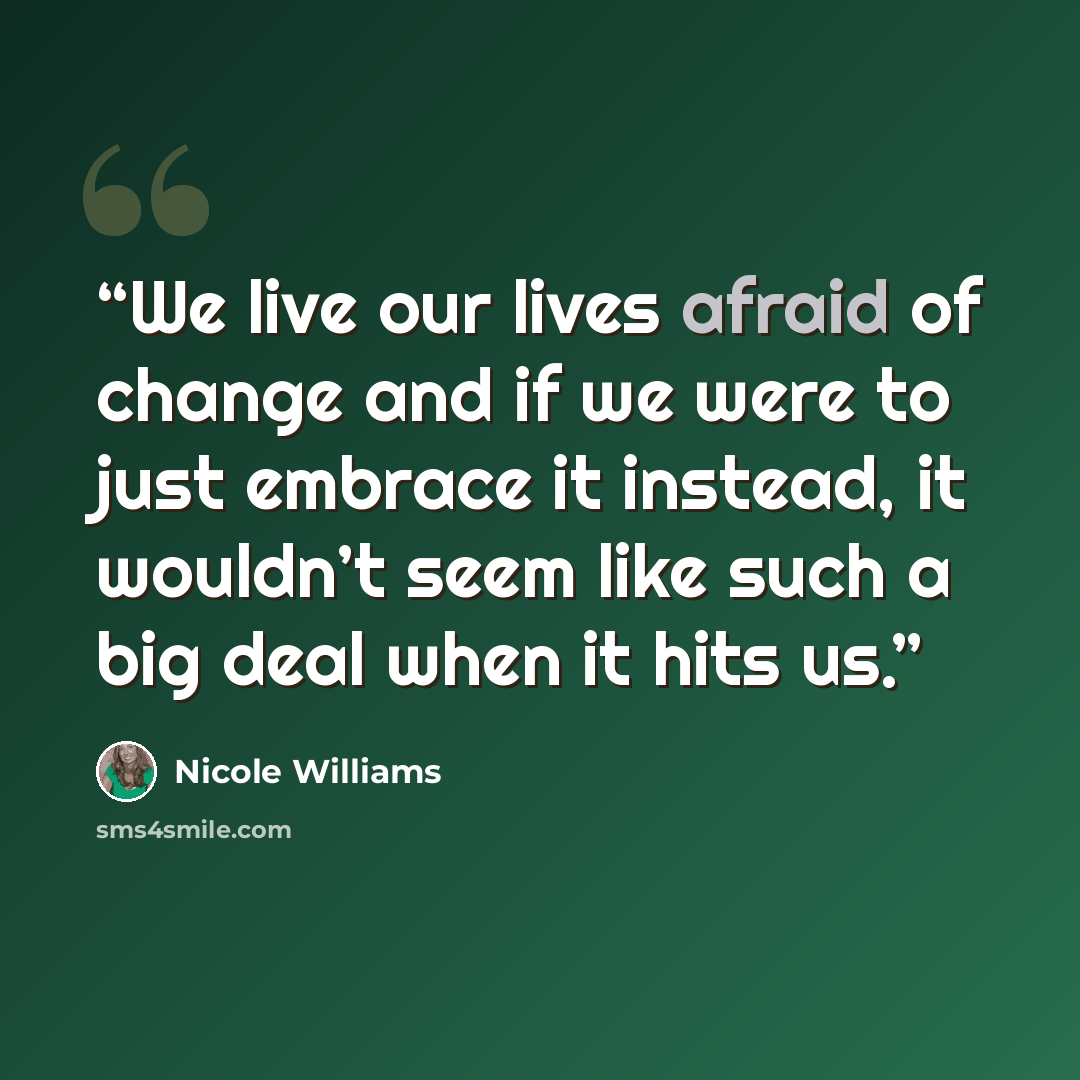 “We live our lives afraid of change and if we were to just embrace it instead, it wouldn’t seem like such a big deal when it hits us.” quote by Nicole Williams