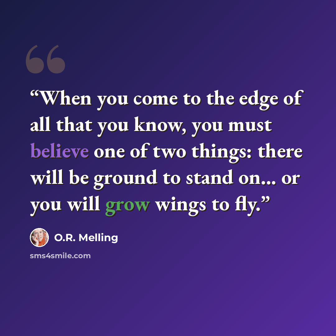 “When you come to the edge of all that you know, you must believe one of two things: there will be ground to stand on... or you will grow wings to fly.” quote by O.R. Melling