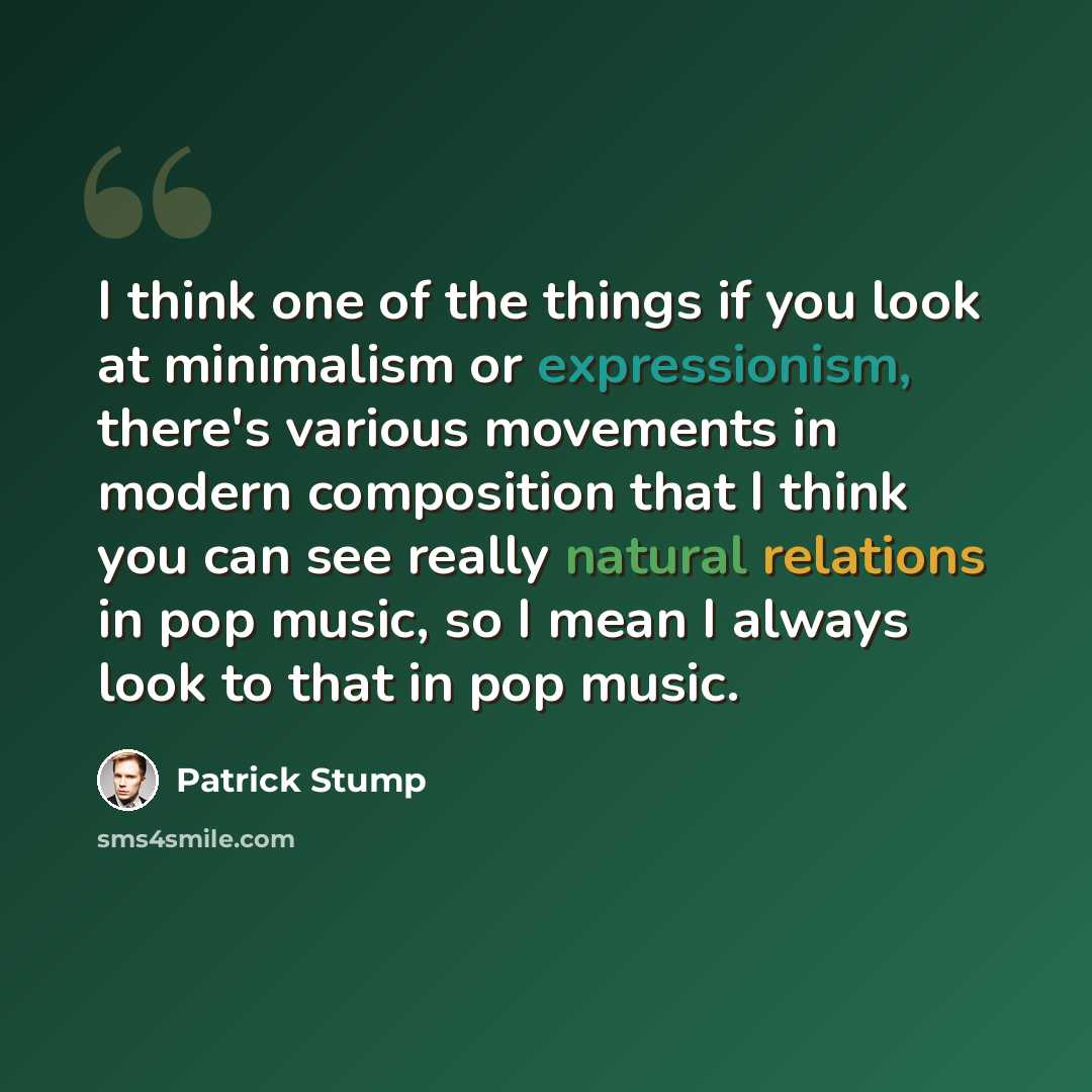 “I think one of the things if you look at minimalism or expressionism, there's various movements in modern composition that I think you can see really natural relations in pop music, so I mean I always look to that in pop music.” quote by Patrick Stump