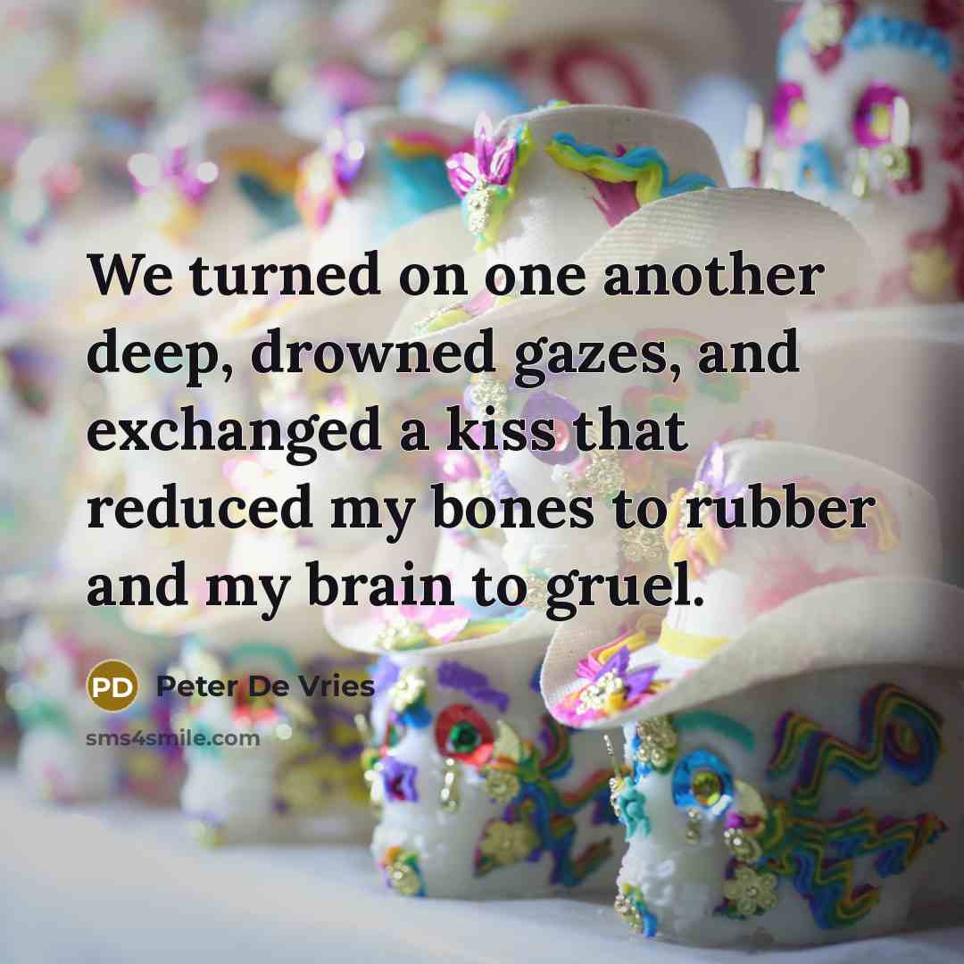“We turned on one another deep, drowned gazes, and exchanged a kiss that reduced my bones to rubber and my brain to gruel.” quote by Peter De Vries
