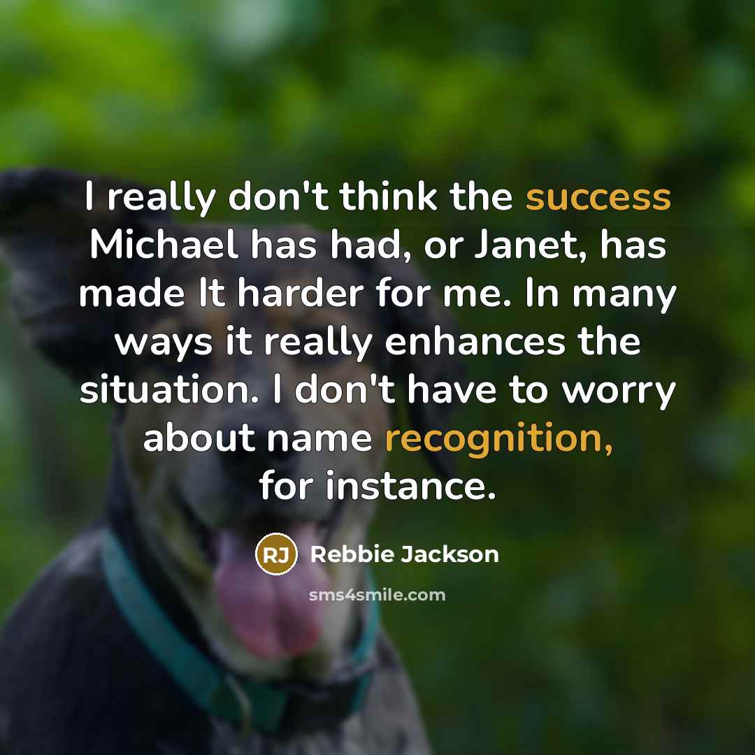 “I really don't think the success Michael has had, or Janet, has made It harder for me. In many ways it really enhances the situation. I don't have to worry about name recognition, for instance.” quote by Rebbie Jackson