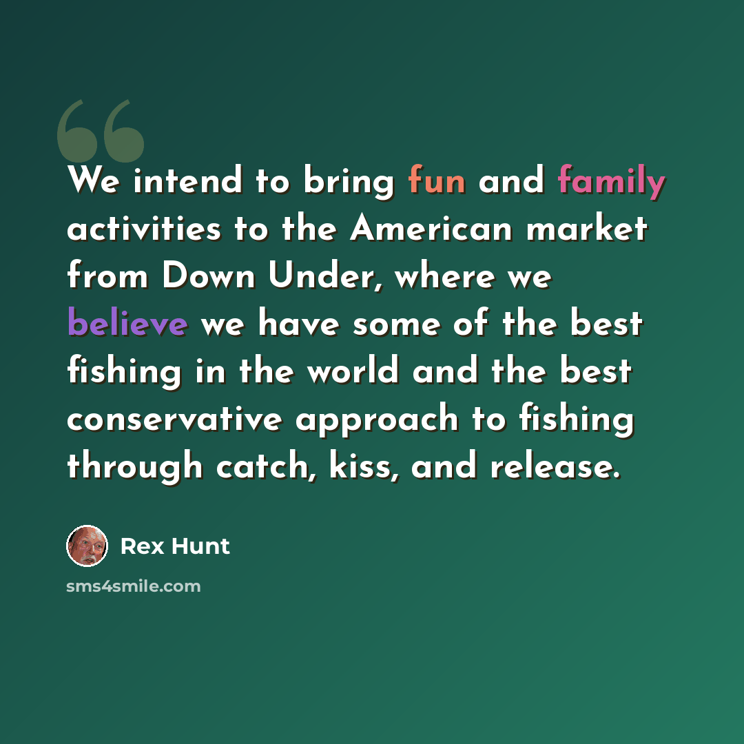 “We intend to bring fun and family activities to the American market from Down Under, where we believe we have some of the best fishing in the world and the best conservative approach to fishing through catch, kiss, and release.” quote by Rex Hunt