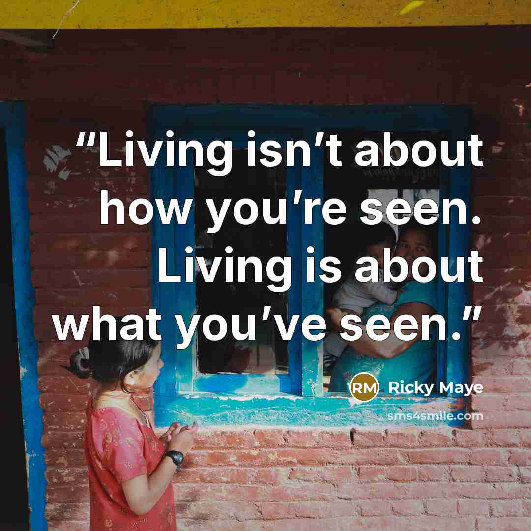 “Living isn’t about how you’re seen. Living is about what you’ve seen.” quote by Ricky Maye