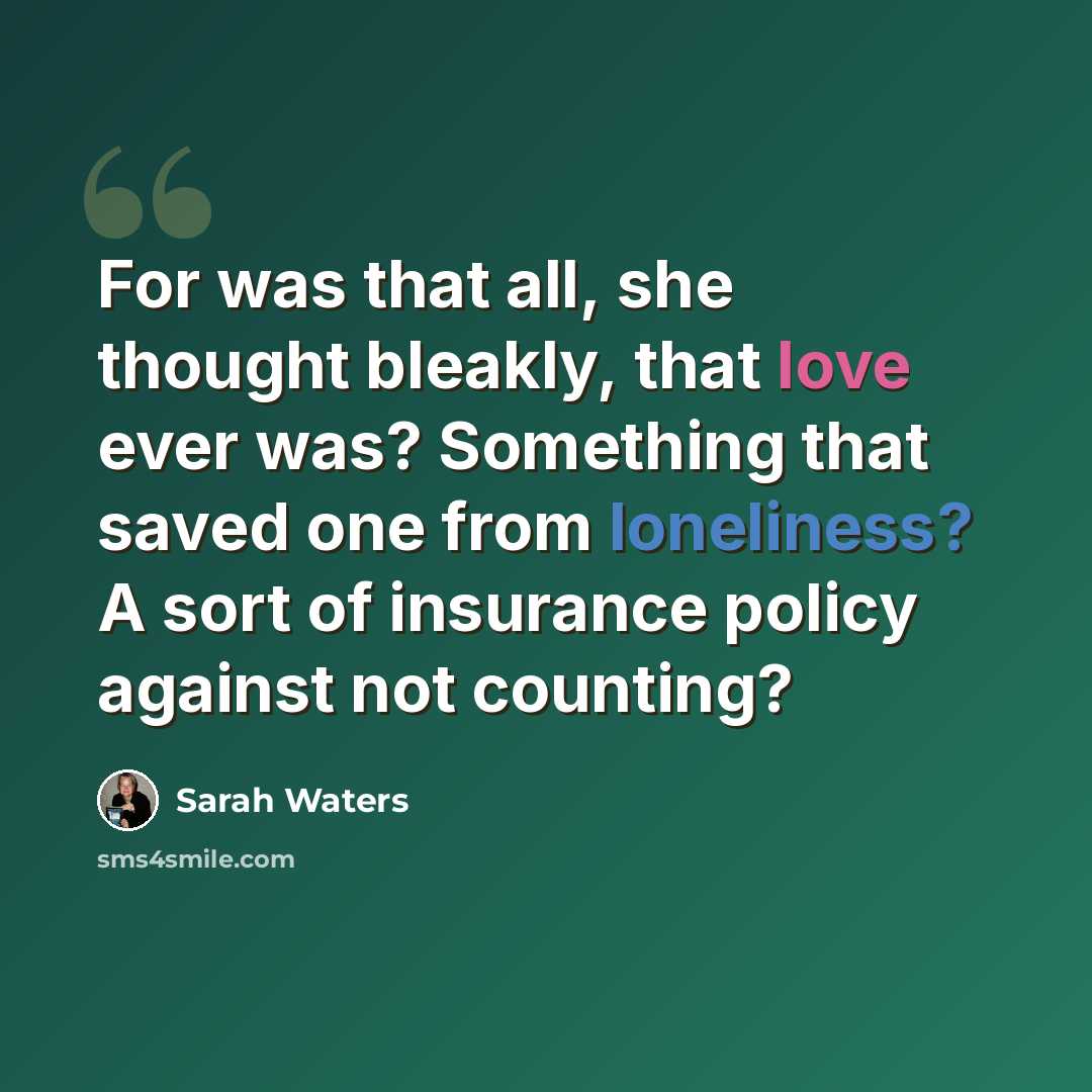 “For was that all, she thought bleakly, that love ever was? Something that saved one from loneliness? A sort of insurance policy against not counting?” quote by Sarah Waters