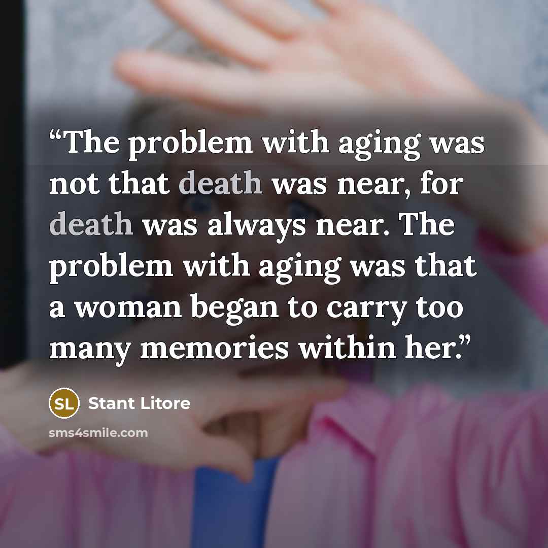 “The problem with aging was not that death was near, for death was always near. The problem with aging was that a woman began to carry too many memories within her.” quote by Stant Litore