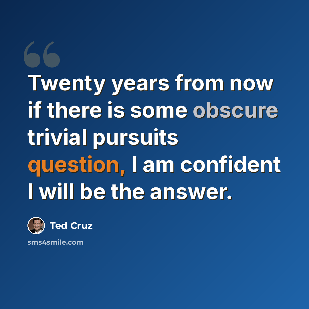“Twenty years from now if there is some obscure trivial pursuits question, I am confident I will be the answer.” quote by Ted Cruz
