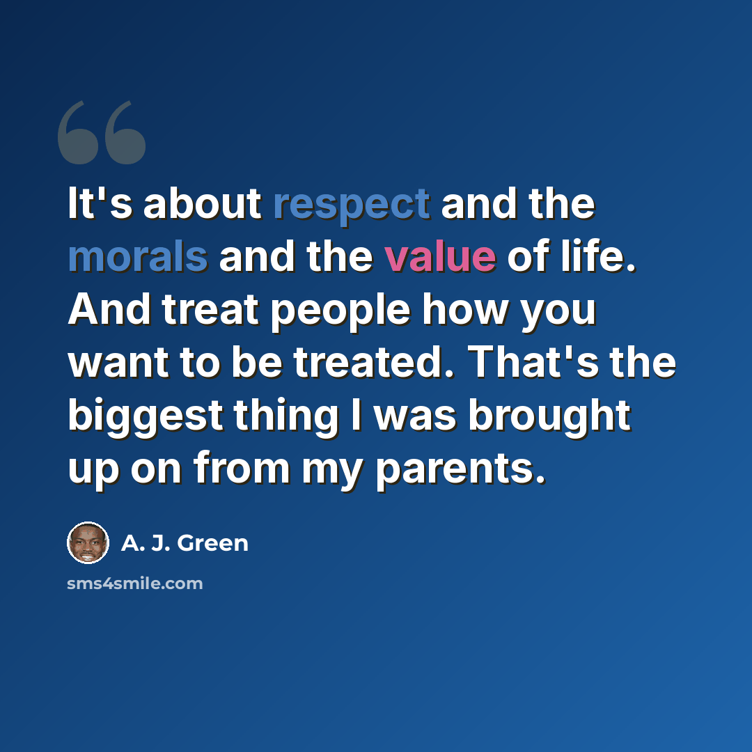 “It's about respect and the morals and the value of life. And treat people how you want to be treated. That's the biggest thing I was brought up on from my parents.” quote by A. J. Green