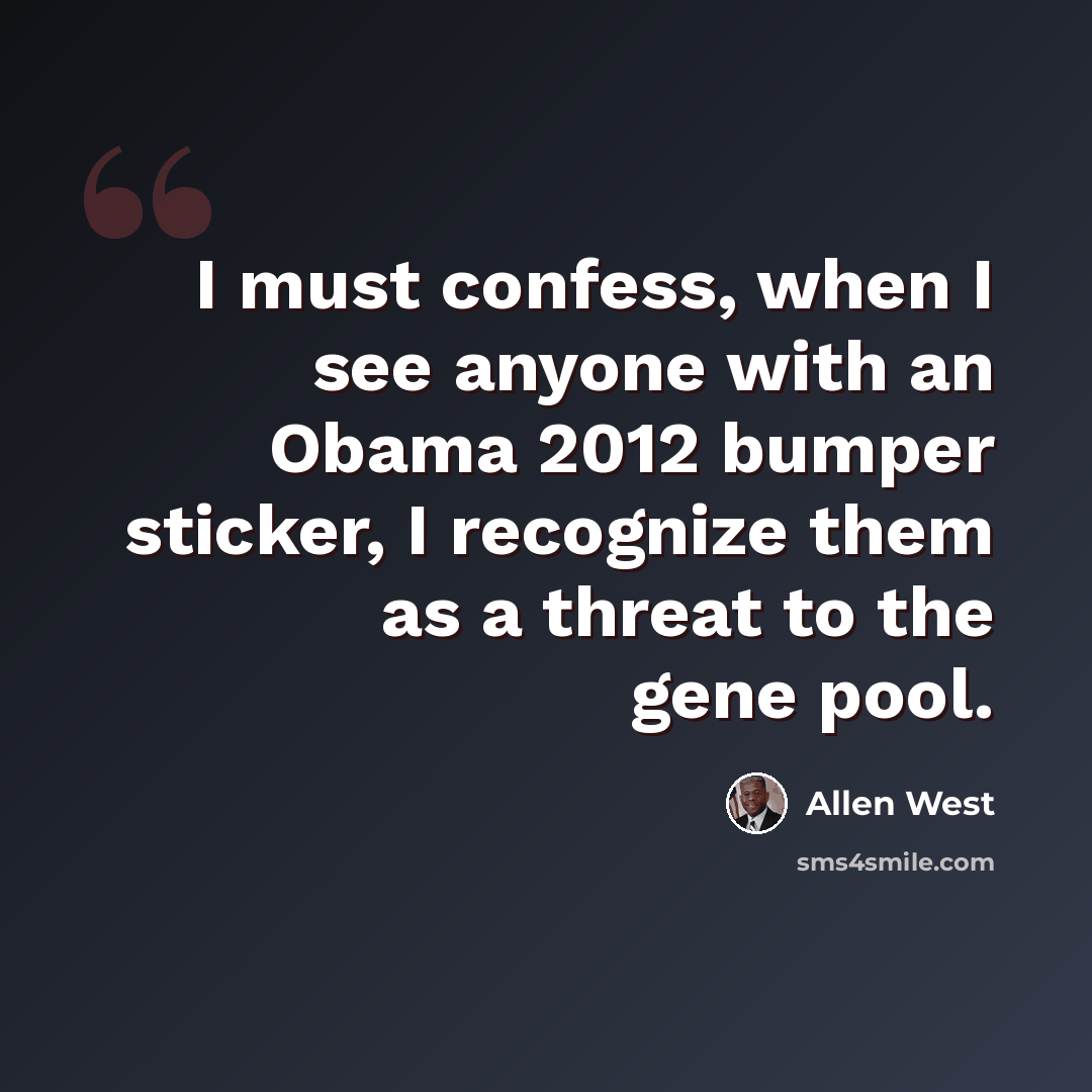 “I must confess, when I see anyone with an Obama 2012 bumper sticker, I recognize them as a threat to the gene pool.” quote by Allen West
