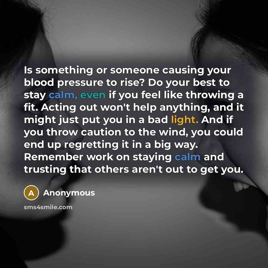 “Is something or someone causing your blood pressure to rise? Do your best to stay calm, even if you feel like throwing a fit. Acting out won't help anything, and it might just put you in a bad light. And if you throw caution to the wind, you could end up regretting it in a big way. Remember work…” quote by Anonymous