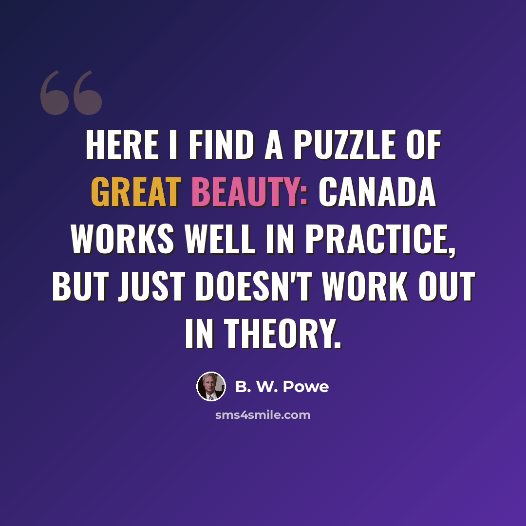 “Here I find a puzzle of great beauty: Canada works well in practice, but just doesn't work out in theory.” quote by B. W. Powe