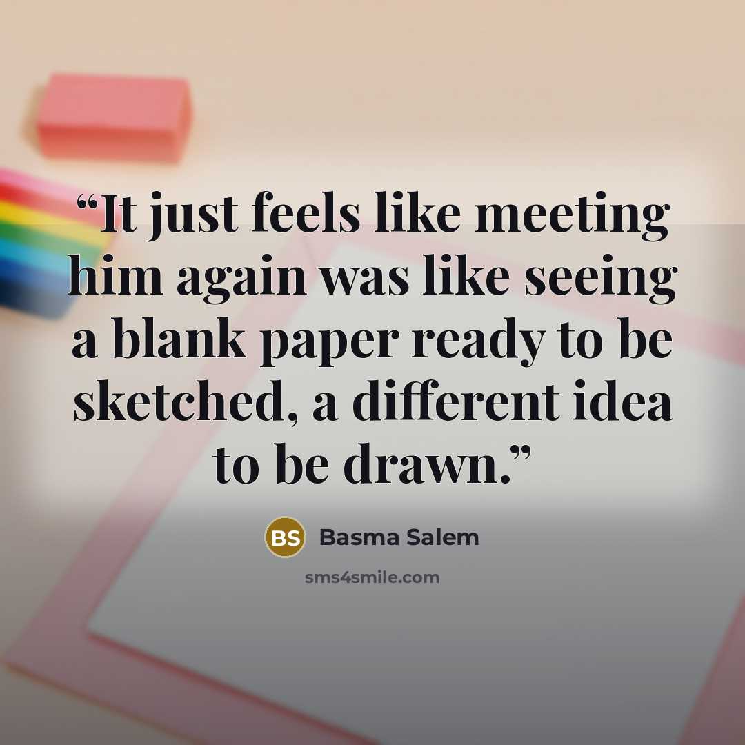 “It just feels like meeting him again was like seeing a blank paper ready to be sketched, a different idea to be drawn.” quote by Basma Salem