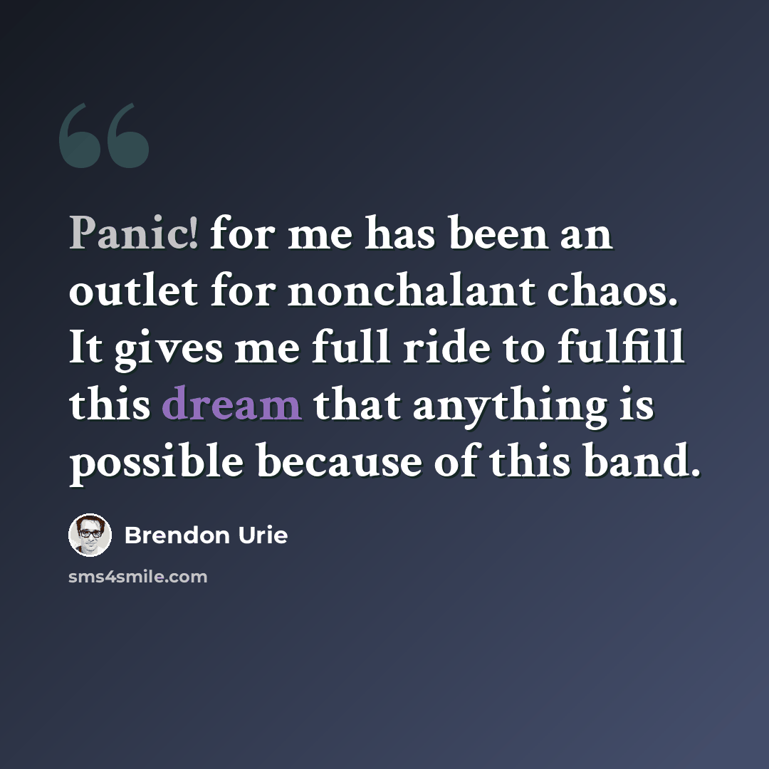 “Panic! for me has been an outlet for nonchalant chaos. It gives me full ride to fulfill this dream that anything is possible because of this band.” quote by Brendon Urie