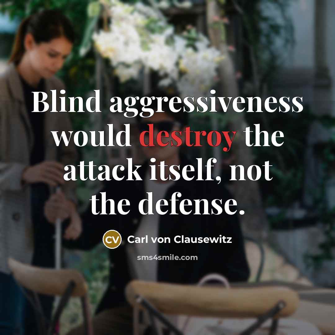“Blind aggressiveness would destroy the attack itself, not the defense.” quote by Carl von Clausewitz