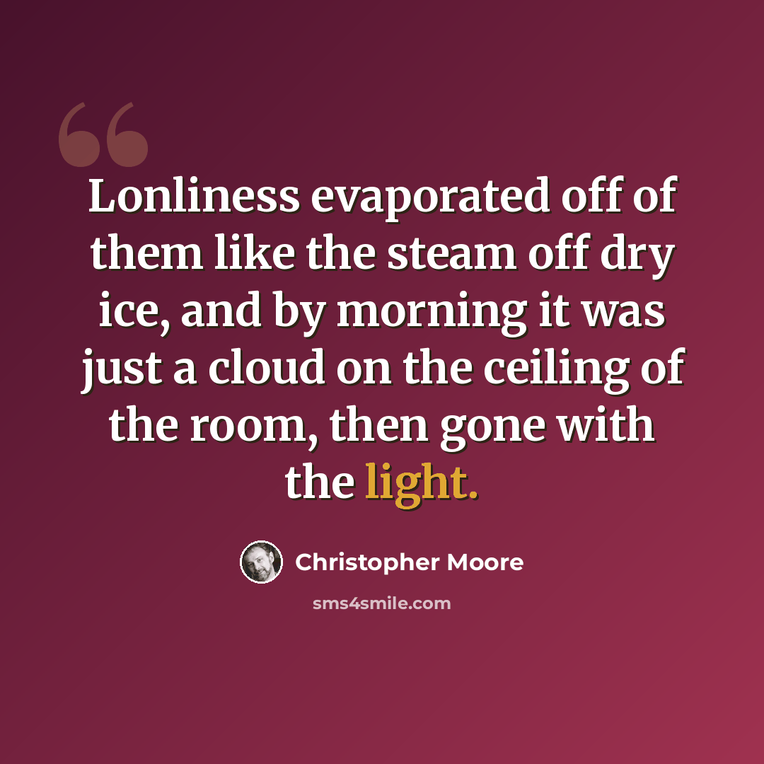 “Lonliness evaporated off of them like the steam off dry ice, and by morning it was just a cloud on the ceiling of the room, then gone with the light.” quote by Christopher Moore