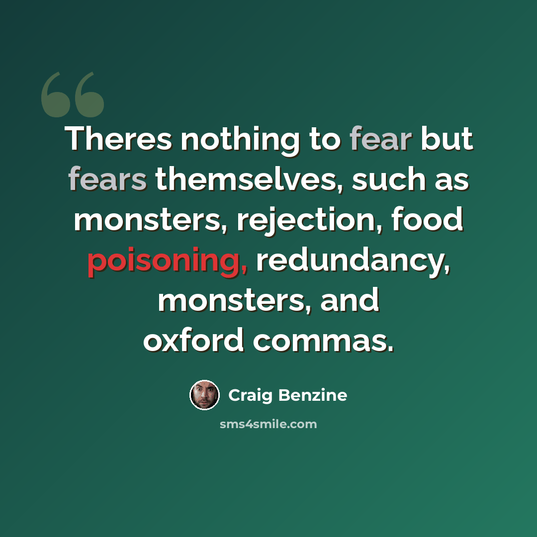 “Theres nothing to fear but fears themselves, such as monsters, rejection, food poisoning, redundancy, monsters, and oxford commas.” quote by Craig Benzine