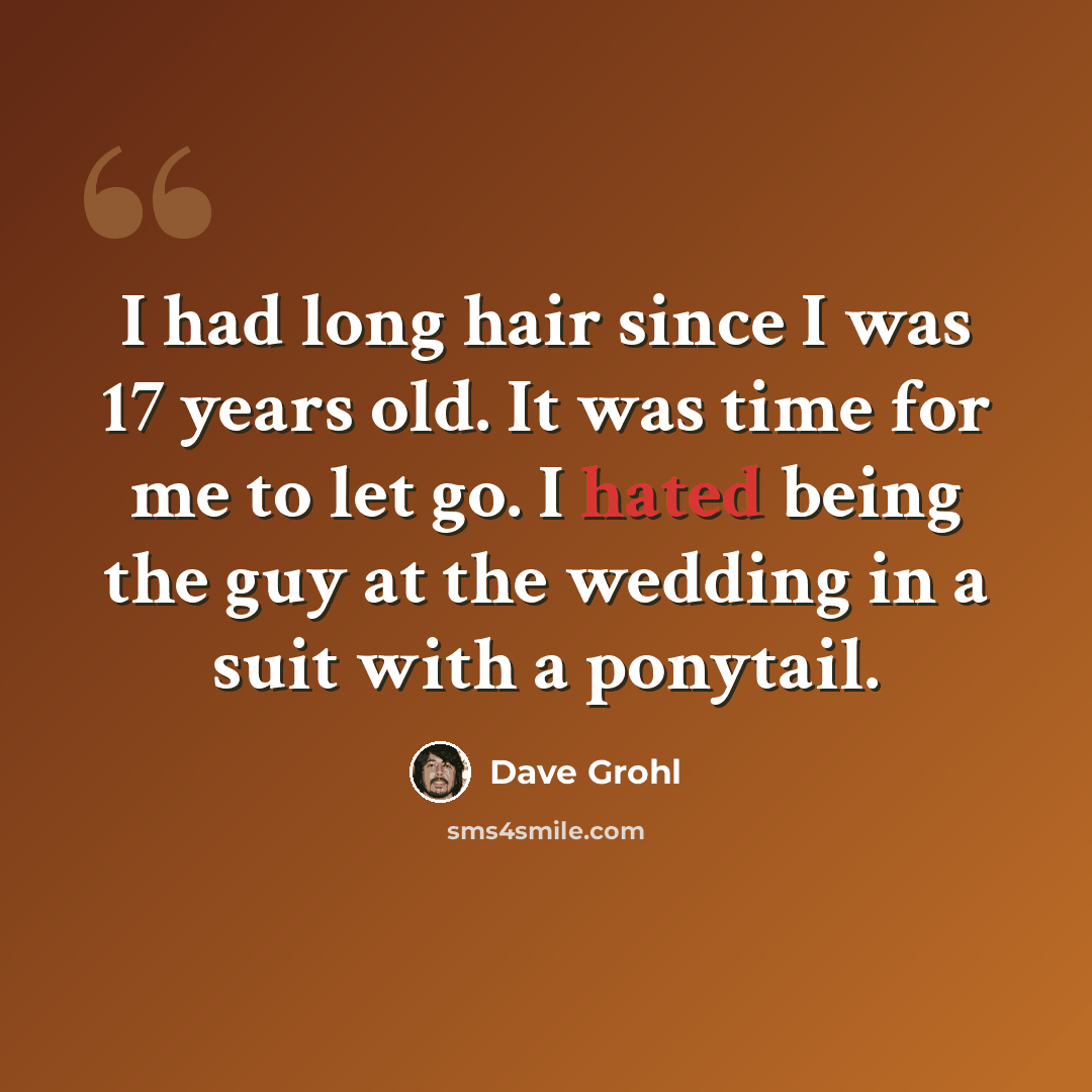 “I had long hair since I was 17 years old. It was time for me to let go. I hated being the guy at the wedding in a suit with a ponytail.” quote by Dave Grohl