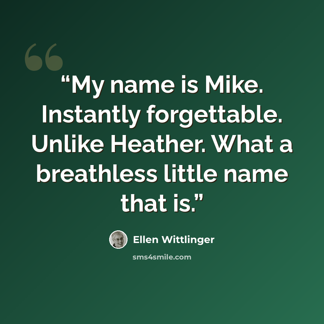 “My name is Mike. Instantly forgettable. Unlike Heather. What a breathless little name that is.” quote by Ellen Wittlinger