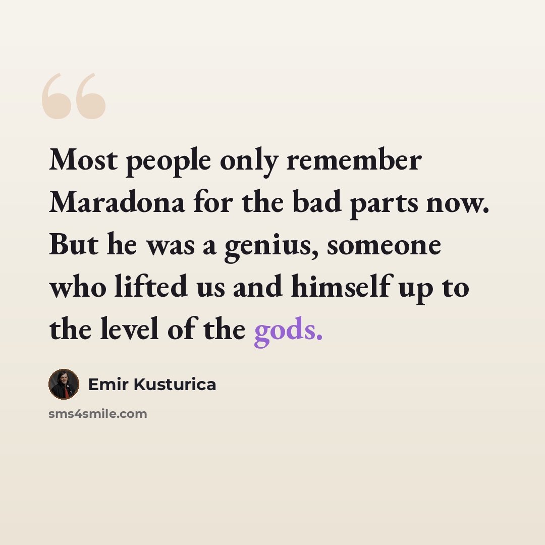 “Most people only remember Maradona for the bad parts now. But he was a genius, someone who lifted us and himself up to the level of the gods.” quote by Emir Kusturica