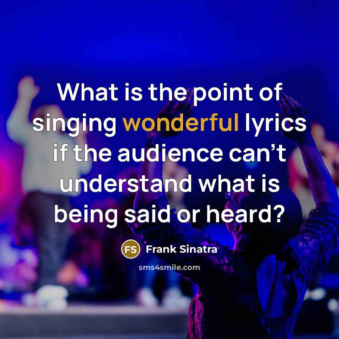 “What is the point of singing wonderful lyrics if the audience can't understand what is being said or heard?” quote by Frank Sinatra