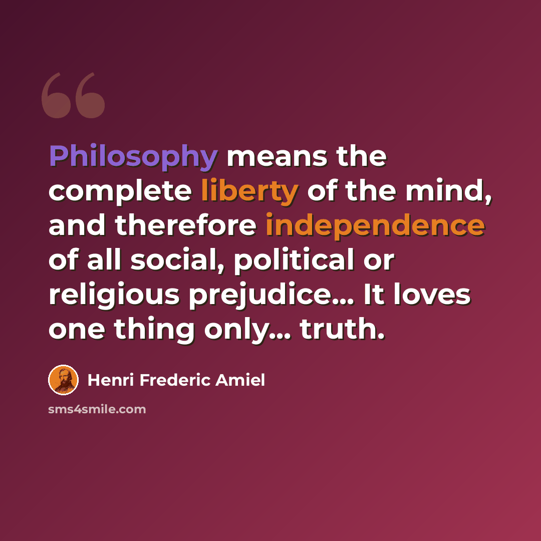 “Philosophy means the complete liberty of the mind, and therefore independence of all social, political or religious prejudice... It loves one thing only... truth.” quote by Henri Frederic Amiel