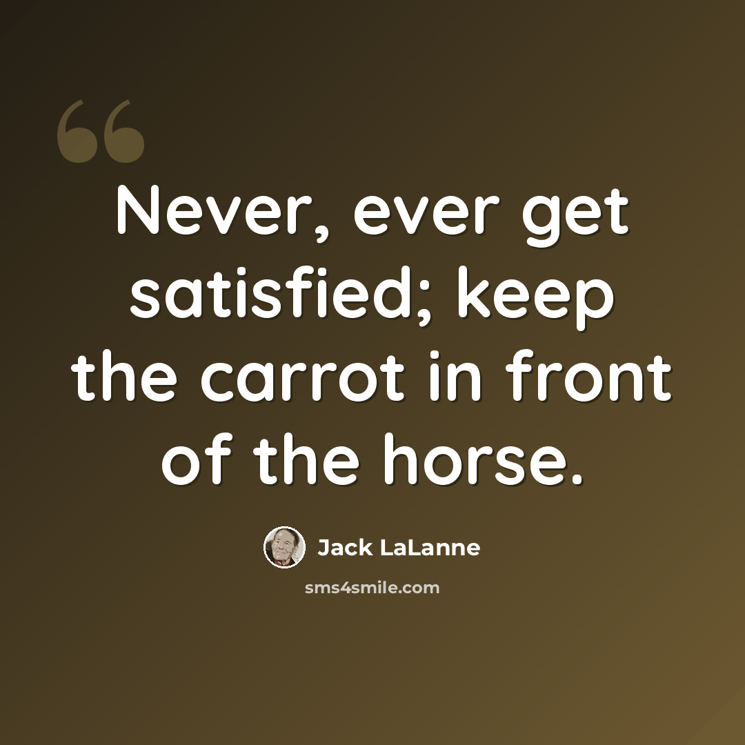 “Never, ever get satisfied; keep the carrot in front of the horse.” quote by Jack LaLanne