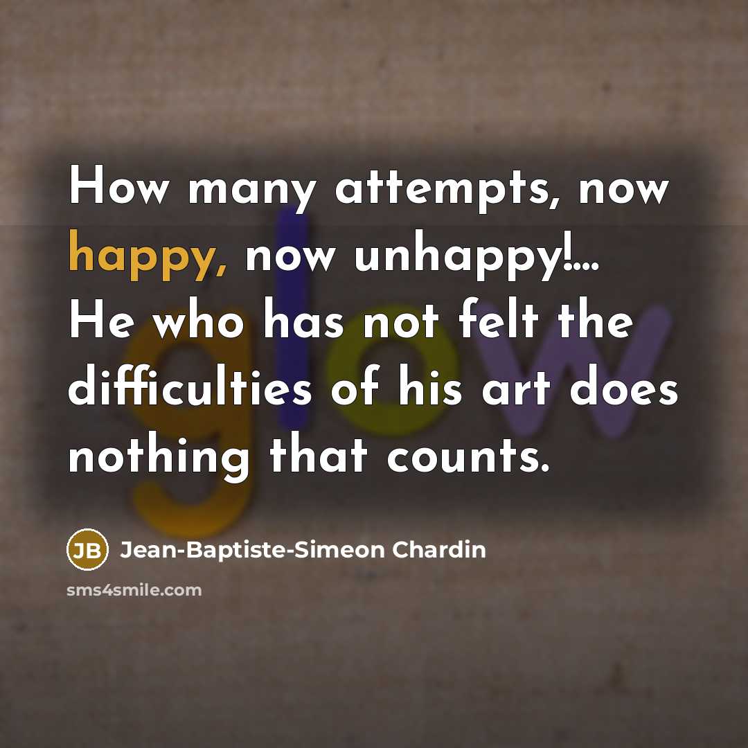 “How many attempts, now happy, now unhappy!... He who has not felt the difficulties of his art does nothing that counts.” quote by Jean-Baptiste-Simeon Chardin
