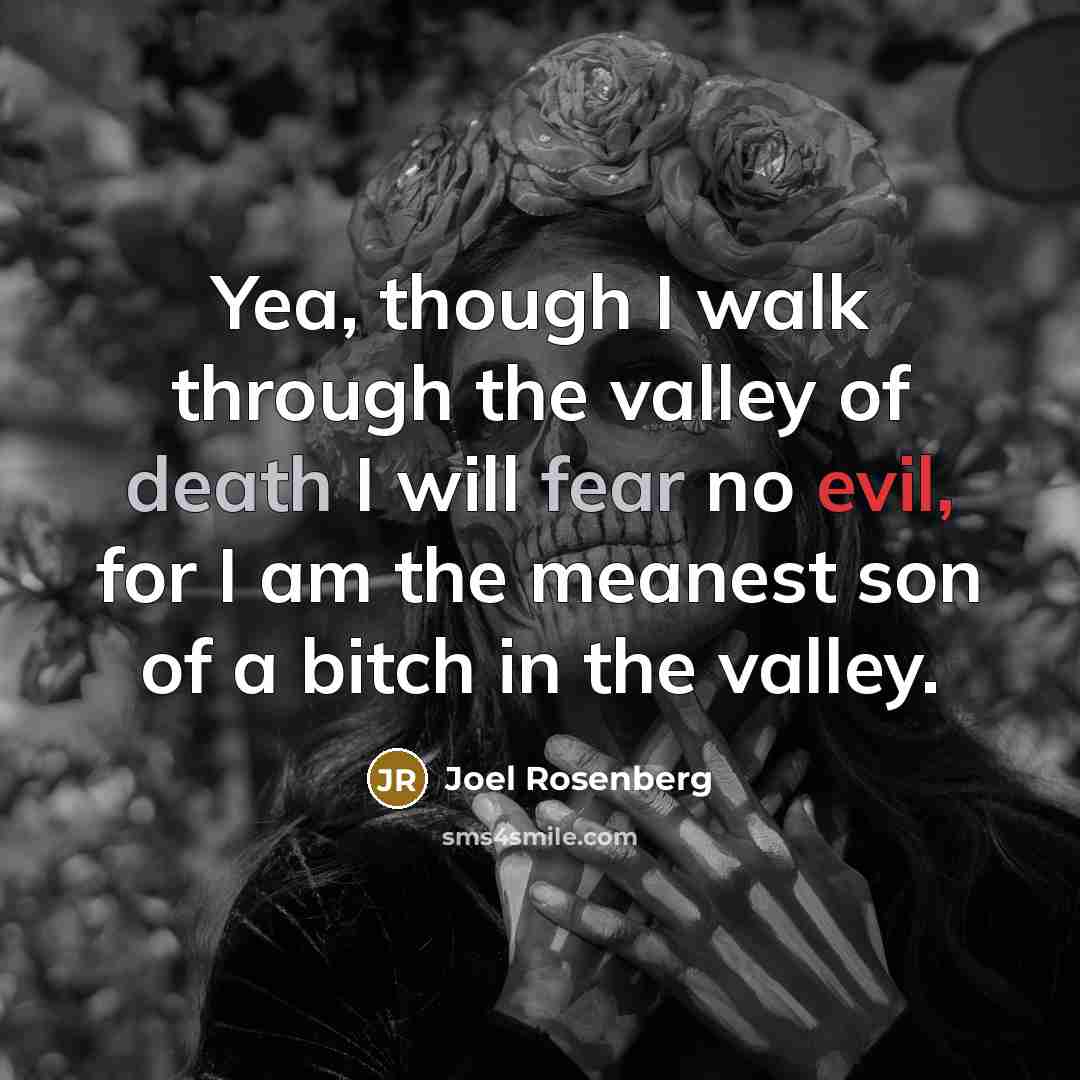 “Yea, though I walk through the valley of death I will fear no evil, for I am the meanest son of a bitch in the valley.” quote by Joel Rosenberg