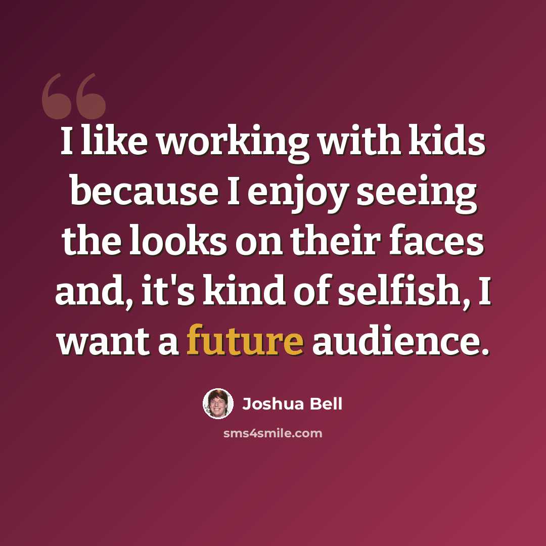 “I like working with kids because I enjoy seeing the looks on their faces and, it's kind of selfish, I want a future audience.” quote by Joshua Bell