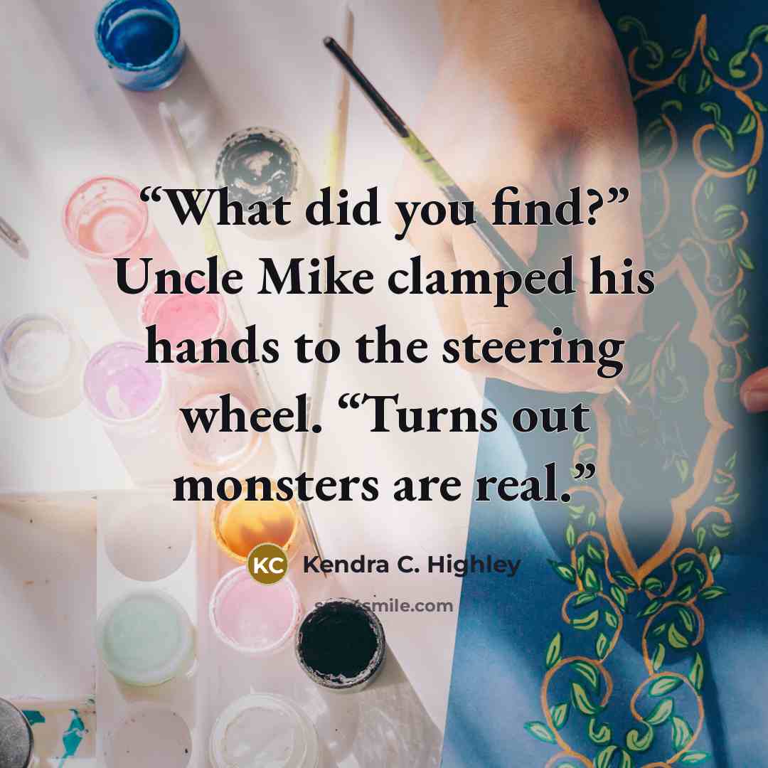 “What did you find?” Uncle Mike clamped his hands to the steering wheel. “Turns out monsters are real.” quote by Kendra C. Highley