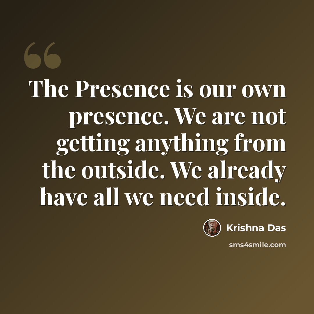 “The Presence is our own presence. We are not getting anything from the outside. We already have all we need inside.” quote by Krishna Das