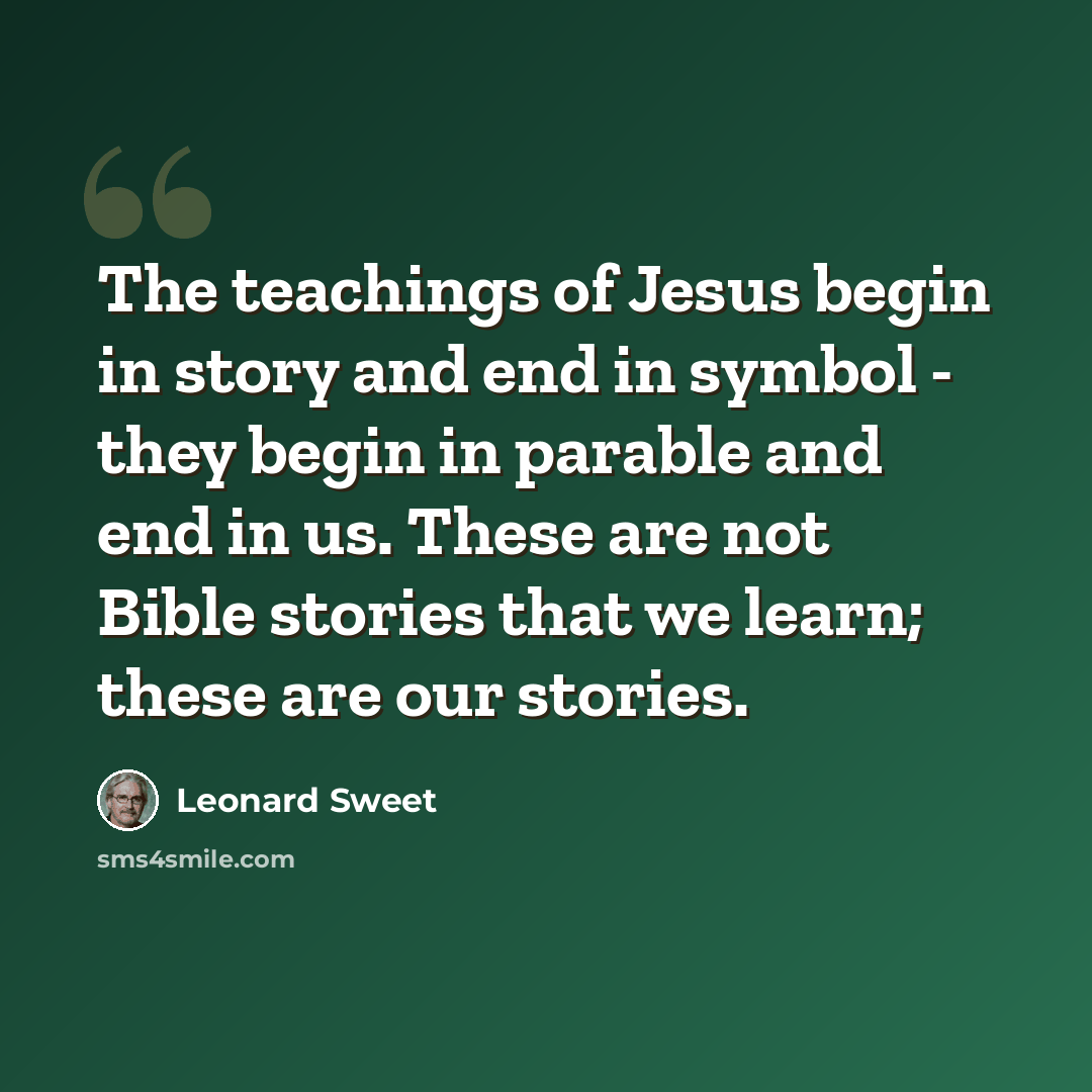 “The teachings of Jesus begin in story and end in symbol - they begin in parable and end in us. These are not Bible stories that we learn; these are our stories.” quote by Leonard Sweet
