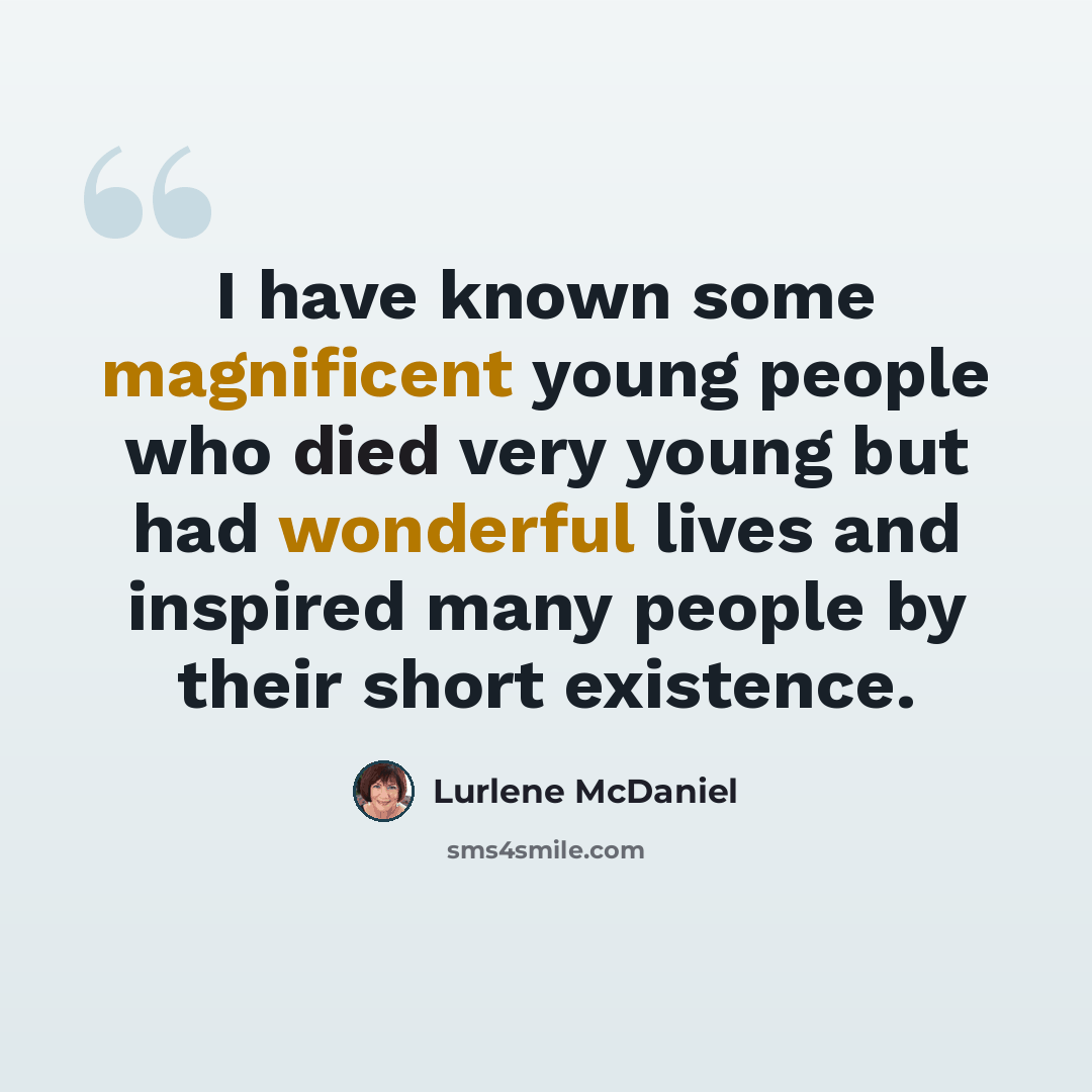 “I have known some magnificent young people who died very young but had wonderful lives and inspired many people by their short existence.” quote by Lurlene McDaniel