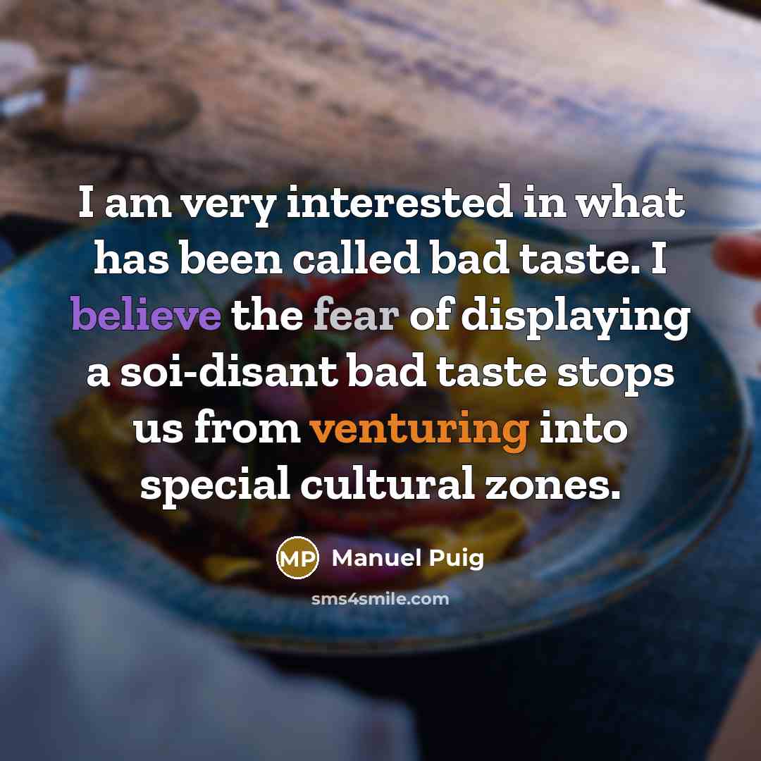 “I am very interested in what has been called bad taste. I believe the fear of displaying a soi-disant bad taste stops us from venturing into special cultural zones.” quote by Manuel Puig