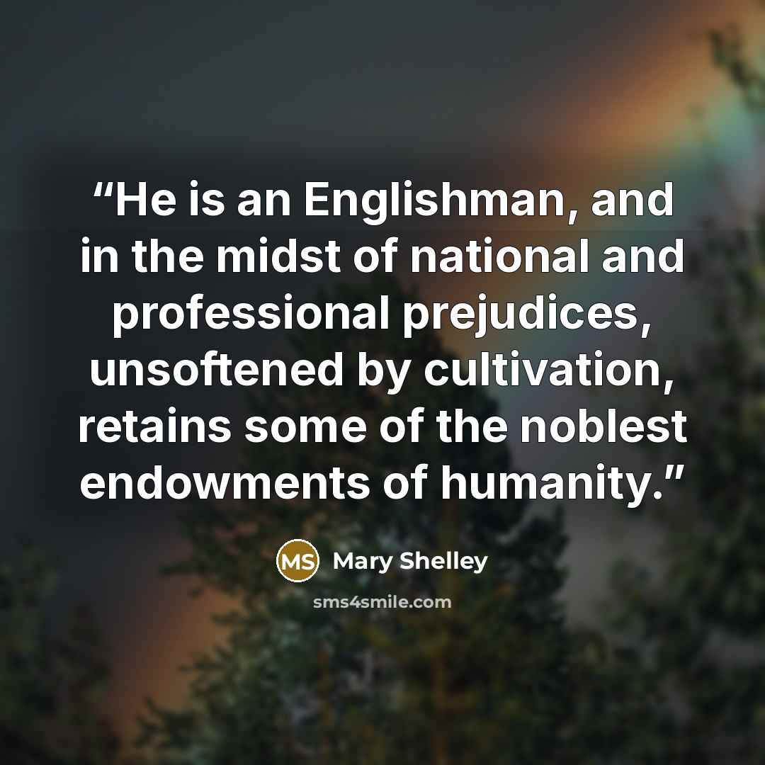 “He is an Englishman, and in the midst of national and professional prejudices, unsoftened by cultivation, retains some of the noblest endowments of humanity.” quote by Mary Shelley