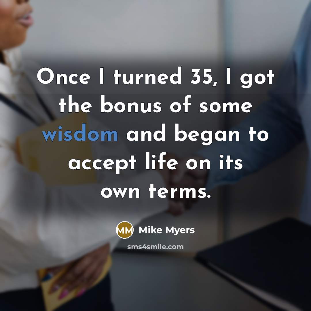 “Once I turned 35, I got the bonus of some wisdom and began to accept life on its own terms.” quote by Mike Myers