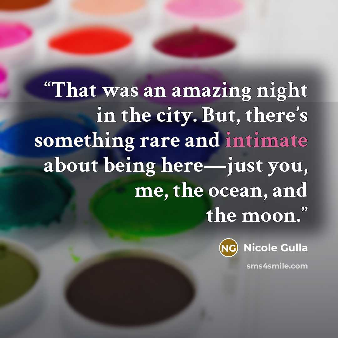 “That was an amazing night in the city. But, there’s something rare and intimate about being here—just you, me, the ocean, and the moon.” quote by Nicole Gulla